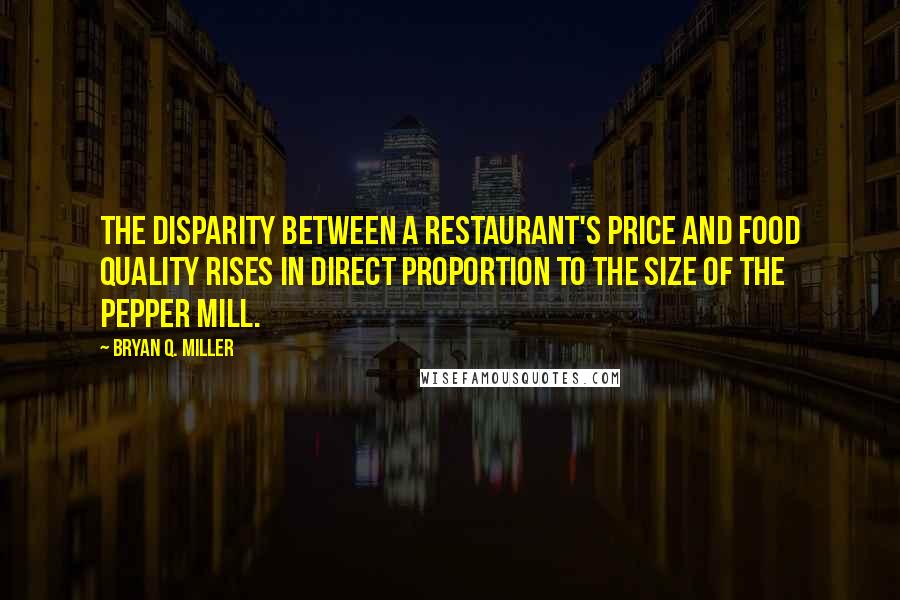 Bryan Q. Miller Quotes: The disparity between a restaurant's price and food quality rises in direct proportion to the size of the pepper mill.