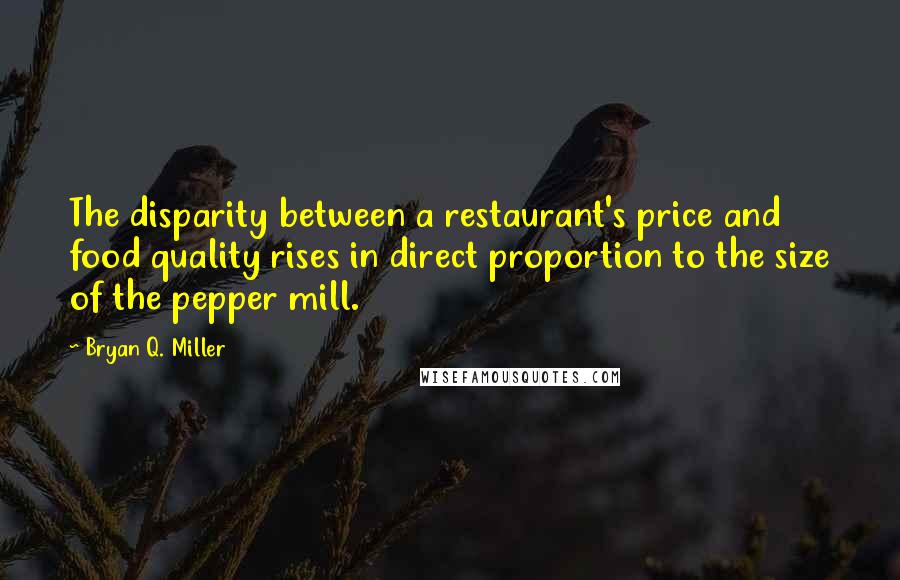 Bryan Q. Miller Quotes: The disparity between a restaurant's price and food quality rises in direct proportion to the size of the pepper mill.