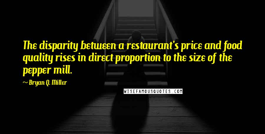 Bryan Q. Miller Quotes: The disparity between a restaurant's price and food quality rises in direct proportion to the size of the pepper mill.