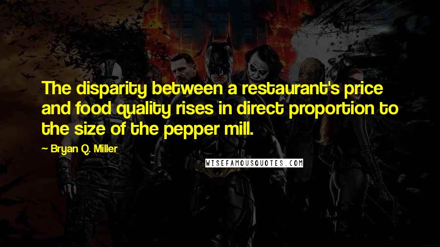 Bryan Q. Miller Quotes: The disparity between a restaurant's price and food quality rises in direct proportion to the size of the pepper mill.