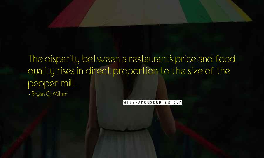 Bryan Q. Miller Quotes: The disparity between a restaurant's price and food quality rises in direct proportion to the size of the pepper mill.
