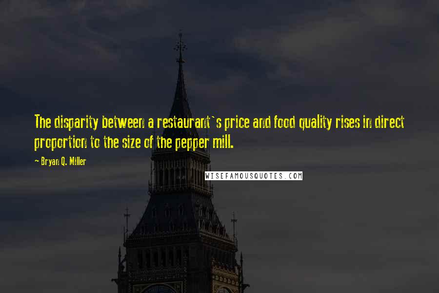 Bryan Q. Miller Quotes: The disparity between a restaurant's price and food quality rises in direct proportion to the size of the pepper mill.