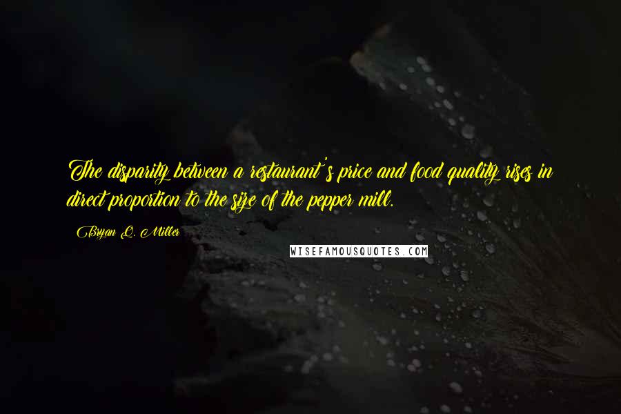 Bryan Q. Miller Quotes: The disparity between a restaurant's price and food quality rises in direct proportion to the size of the pepper mill.