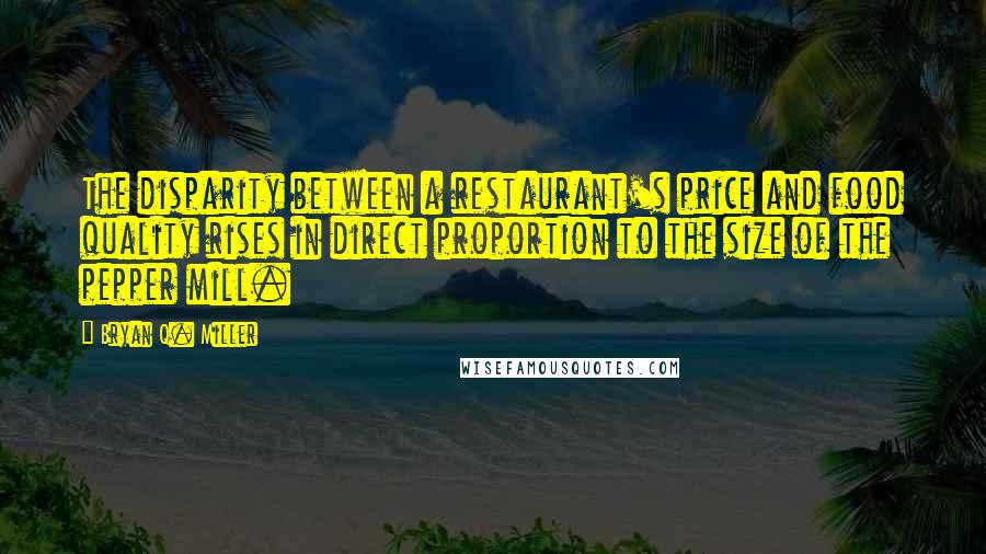 Bryan Q. Miller Quotes: The disparity between a restaurant's price and food quality rises in direct proportion to the size of the pepper mill.