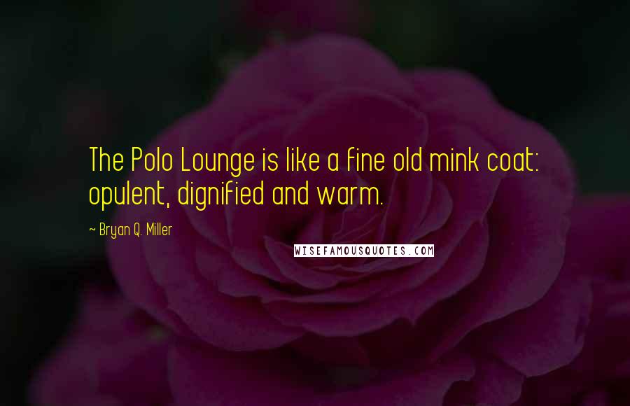 Bryan Q. Miller Quotes: The Polo Lounge is like a fine old mink coat: opulent, dignified and warm.