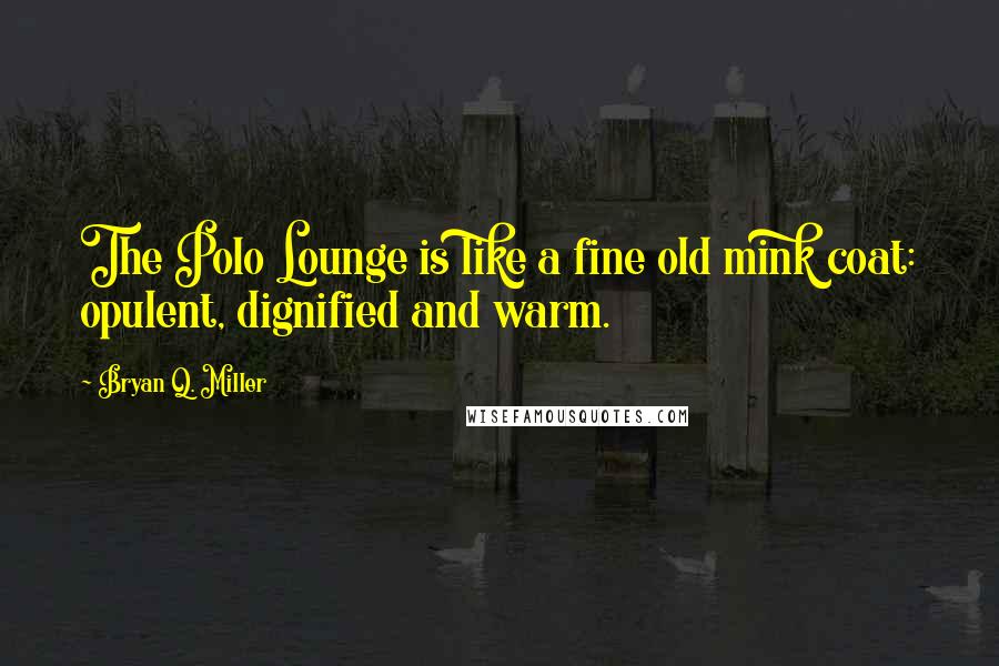 Bryan Q. Miller Quotes: The Polo Lounge is like a fine old mink coat: opulent, dignified and warm.