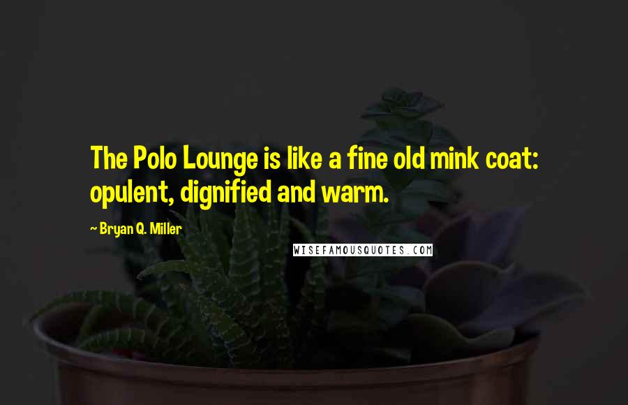 Bryan Q. Miller Quotes: The Polo Lounge is like a fine old mink coat: opulent, dignified and warm.