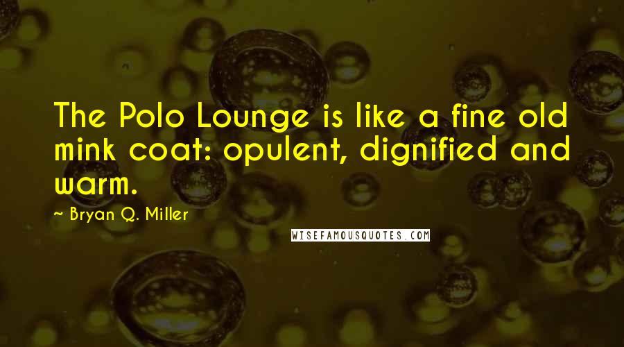 Bryan Q. Miller Quotes: The Polo Lounge is like a fine old mink coat: opulent, dignified and warm.