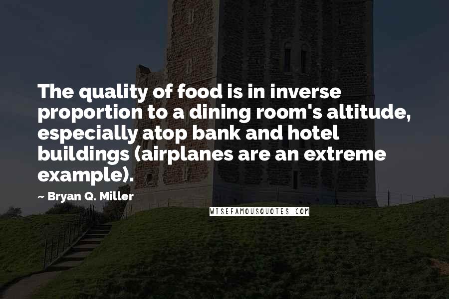 Bryan Q. Miller Quotes: The quality of food is in inverse proportion to a dining room's altitude, especially atop bank and hotel buildings (airplanes are an extreme example).