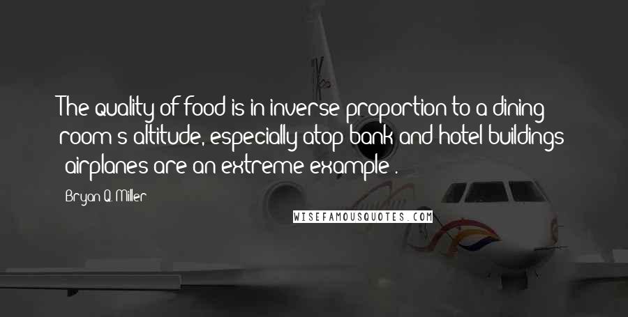 Bryan Q. Miller Quotes: The quality of food is in inverse proportion to a dining room's altitude, especially atop bank and hotel buildings (airplanes are an extreme example).