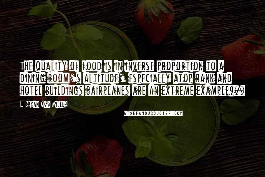 Bryan Q. Miller Quotes: The quality of food is in inverse proportion to a dining room's altitude, especially atop bank and hotel buildings (airplanes are an extreme example).