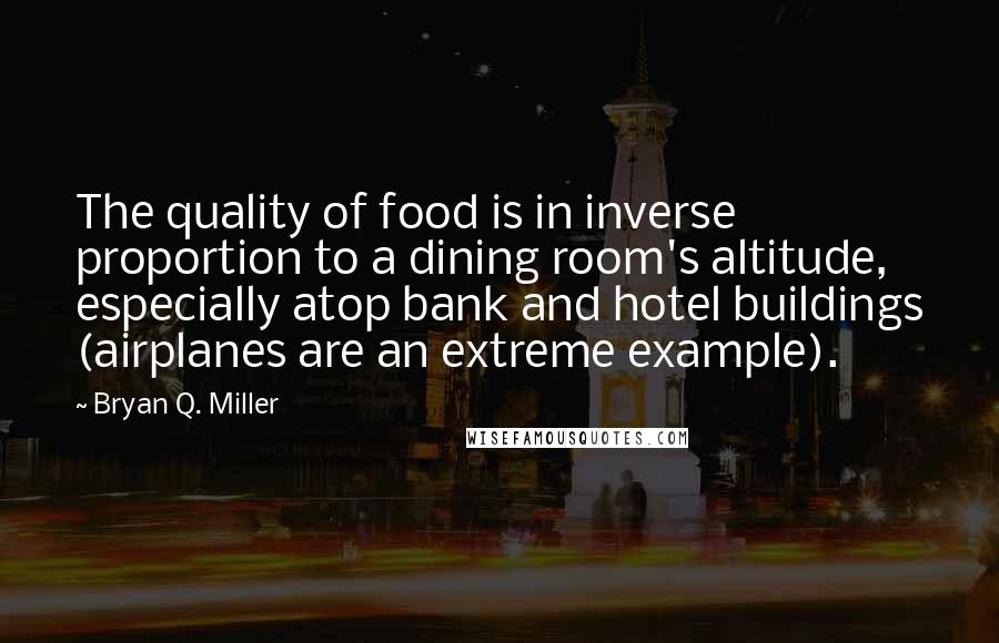 Bryan Q. Miller Quotes: The quality of food is in inverse proportion to a dining room's altitude, especially atop bank and hotel buildings (airplanes are an extreme example).