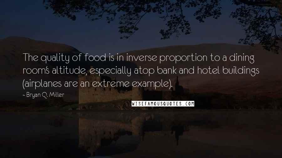 Bryan Q. Miller Quotes: The quality of food is in inverse proportion to a dining room's altitude, especially atop bank and hotel buildings (airplanes are an extreme example).