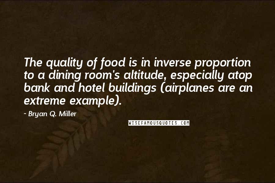 Bryan Q. Miller Quotes: The quality of food is in inverse proportion to a dining room's altitude, especially atop bank and hotel buildings (airplanes are an extreme example).