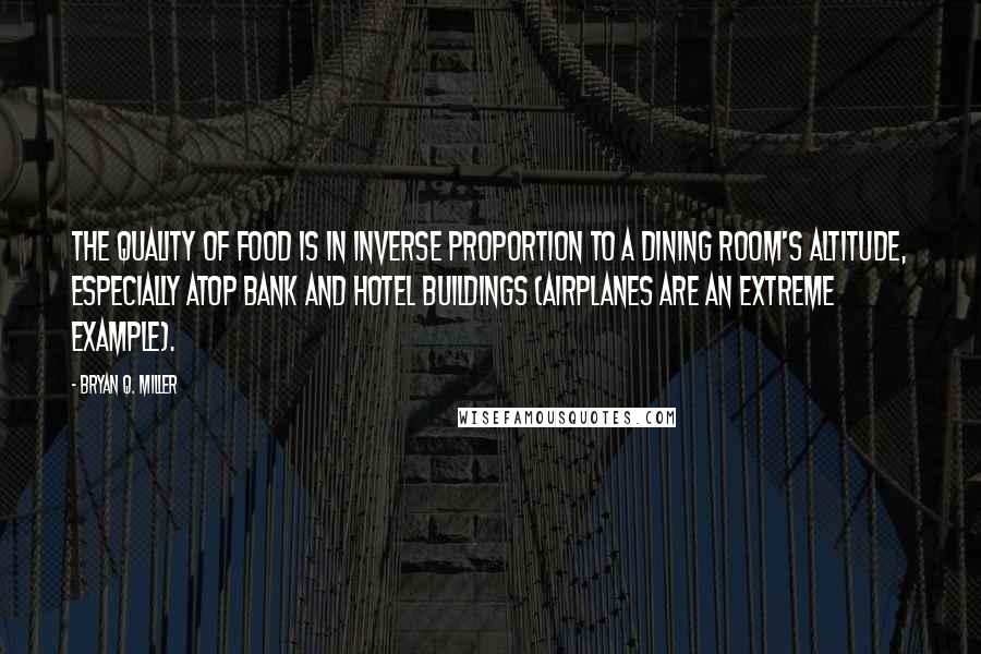 Bryan Q. Miller Quotes: The quality of food is in inverse proportion to a dining room's altitude, especially atop bank and hotel buildings (airplanes are an extreme example).