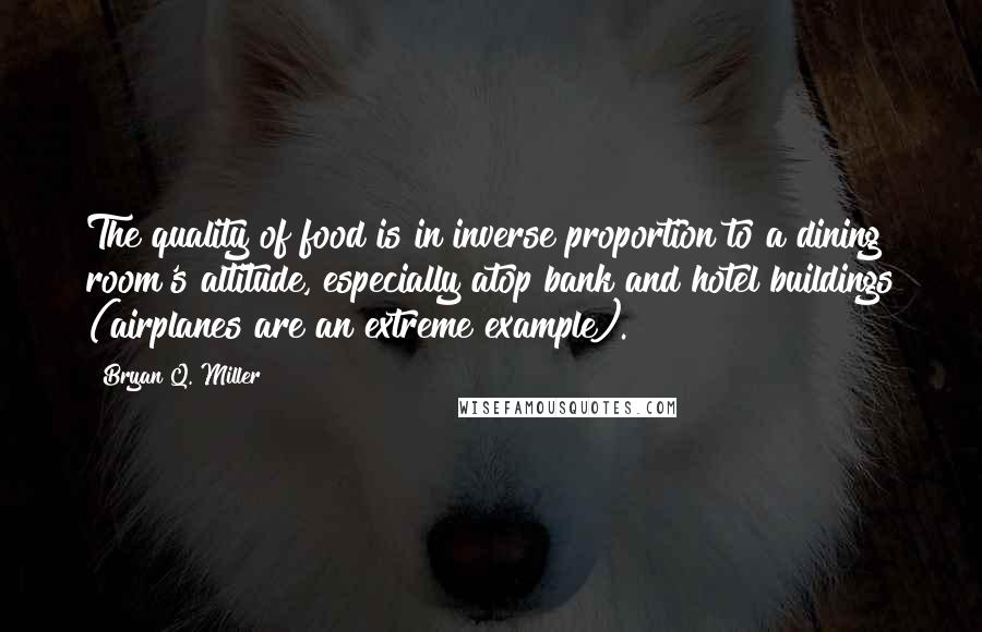 Bryan Q. Miller Quotes: The quality of food is in inverse proportion to a dining room's altitude, especially atop bank and hotel buildings (airplanes are an extreme example).