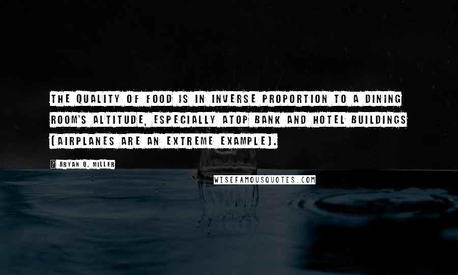 Bryan Q. Miller Quotes: The quality of food is in inverse proportion to a dining room's altitude, especially atop bank and hotel buildings (airplanes are an extreme example).