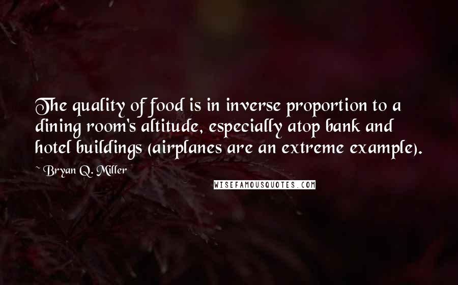 Bryan Q. Miller Quotes: The quality of food is in inverse proportion to a dining room's altitude, especially atop bank and hotel buildings (airplanes are an extreme example).