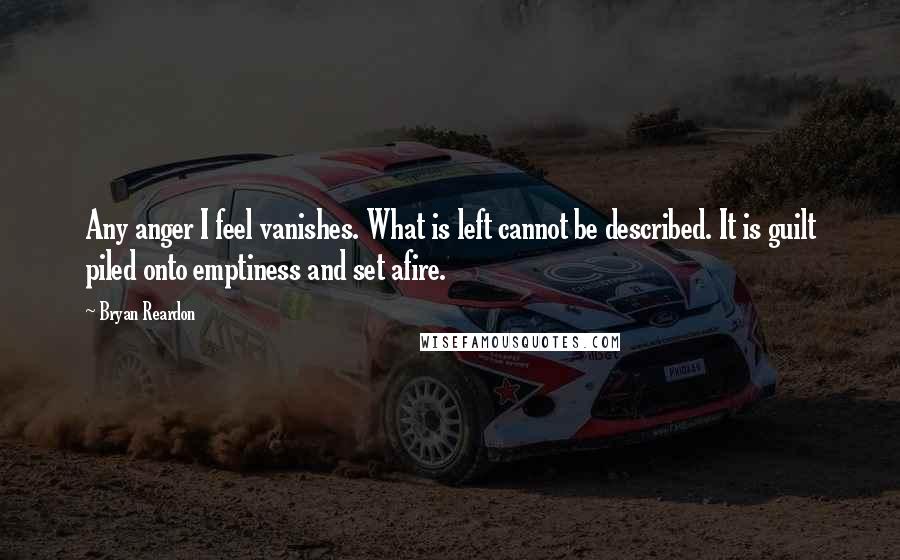 Bryan Reardon Quotes: Any anger I feel vanishes. What is left cannot be described. It is guilt piled onto emptiness and set afire.