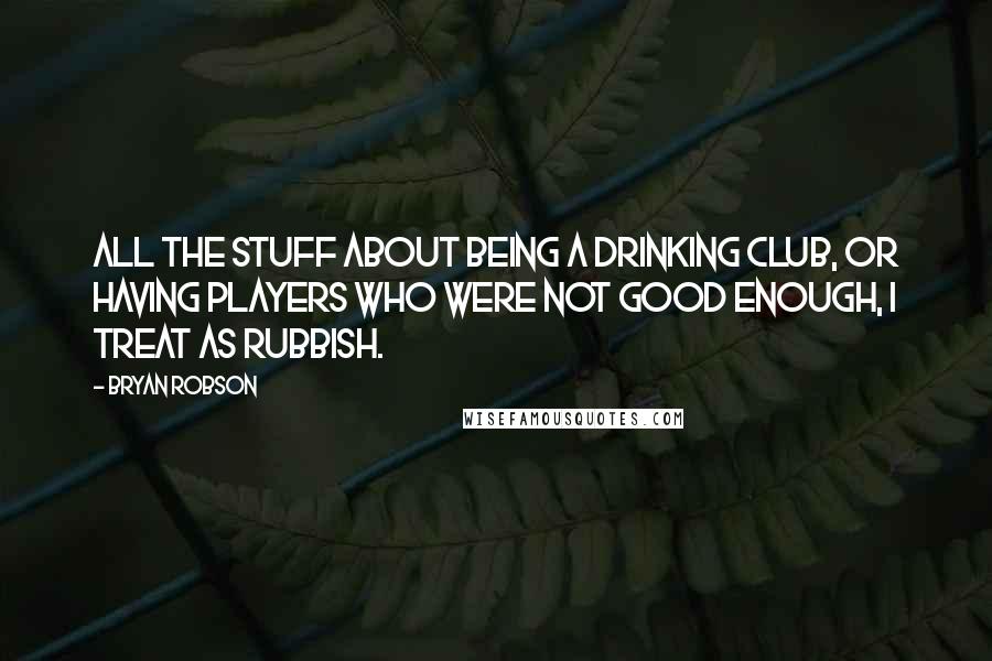 Bryan Robson Quotes: All the stuff about being a drinking club, or having players who were not good enough, I treat as rubbish.