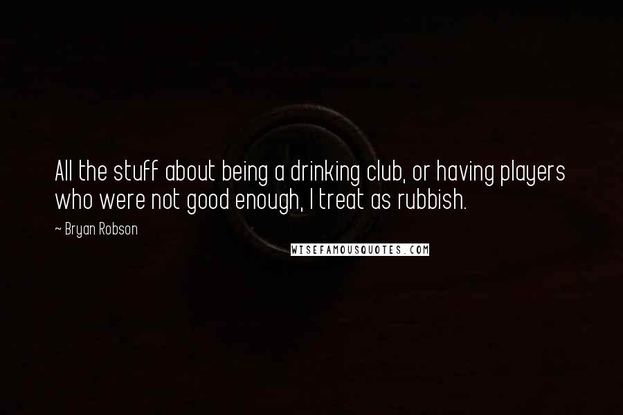 Bryan Robson Quotes: All the stuff about being a drinking club, or having players who were not good enough, I treat as rubbish.