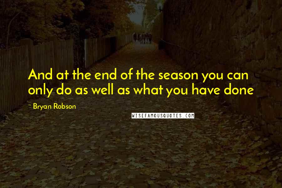 Bryan Robson Quotes: And at the end of the season you can only do as well as what you have done