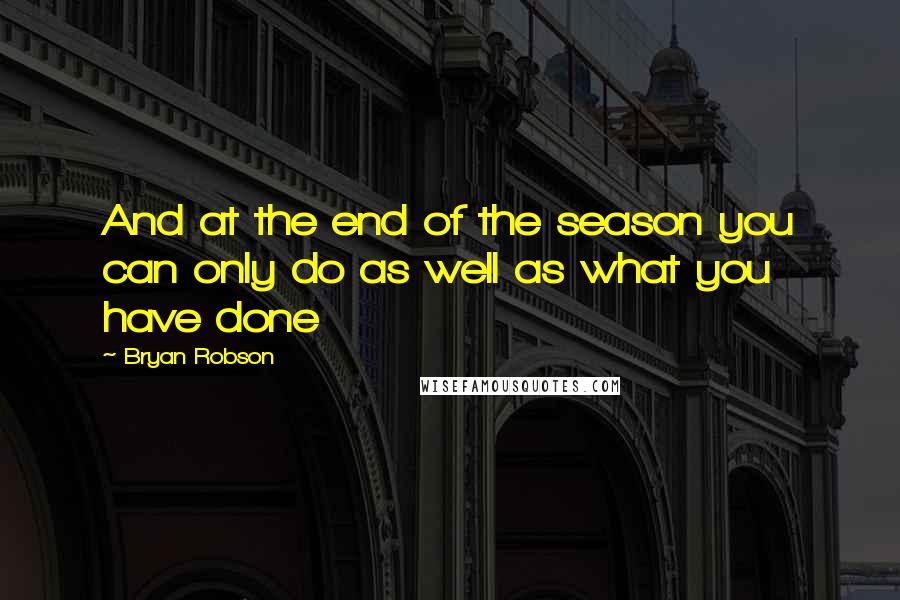 Bryan Robson Quotes: And at the end of the season you can only do as well as what you have done