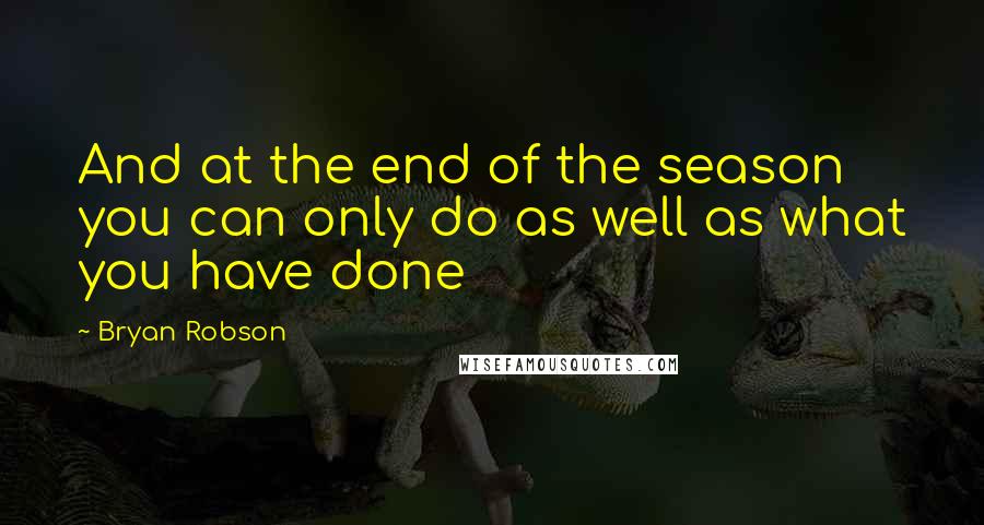 Bryan Robson Quotes: And at the end of the season you can only do as well as what you have done