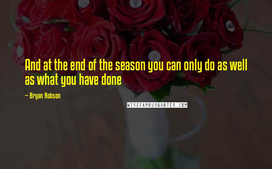 Bryan Robson Quotes: And at the end of the season you can only do as well as what you have done