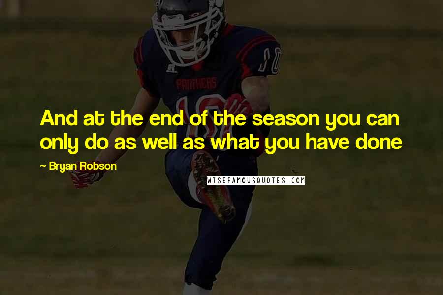 Bryan Robson Quotes: And at the end of the season you can only do as well as what you have done