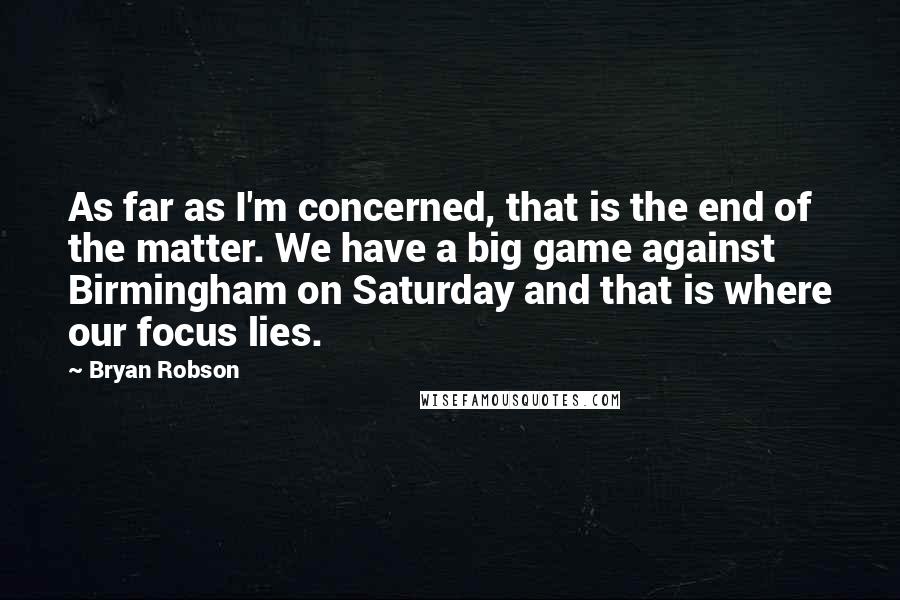 Bryan Robson Quotes: As far as I'm concerned, that is the end of the matter. We have a big game against Birmingham on Saturday and that is where our focus lies.