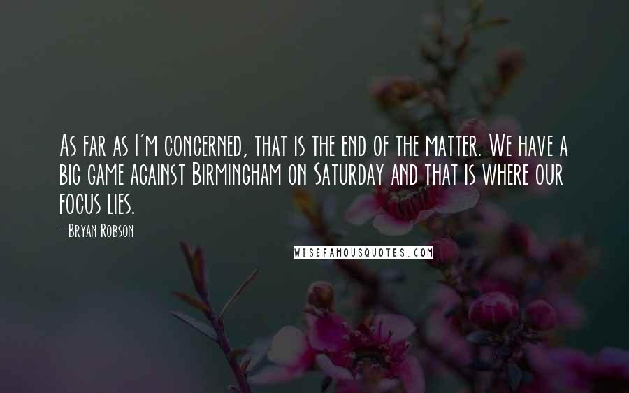 Bryan Robson Quotes: As far as I'm concerned, that is the end of the matter. We have a big game against Birmingham on Saturday and that is where our focus lies.