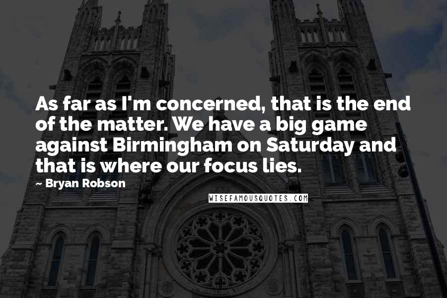Bryan Robson Quotes: As far as I'm concerned, that is the end of the matter. We have a big game against Birmingham on Saturday and that is where our focus lies.