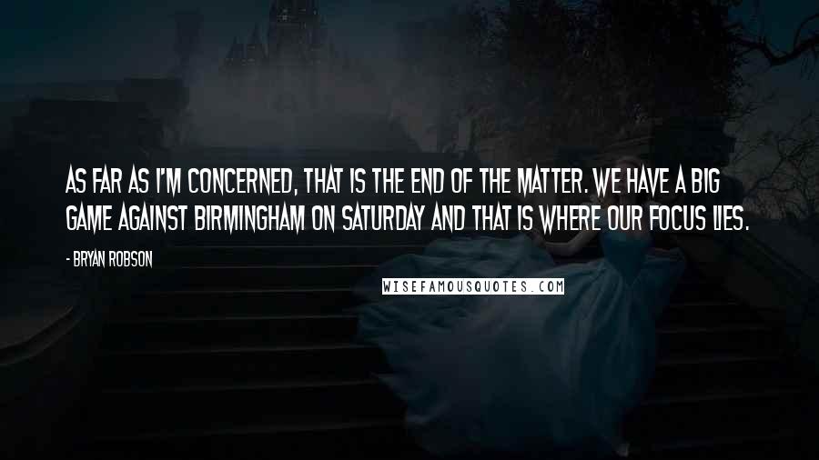 Bryan Robson Quotes: As far as I'm concerned, that is the end of the matter. We have a big game against Birmingham on Saturday and that is where our focus lies.