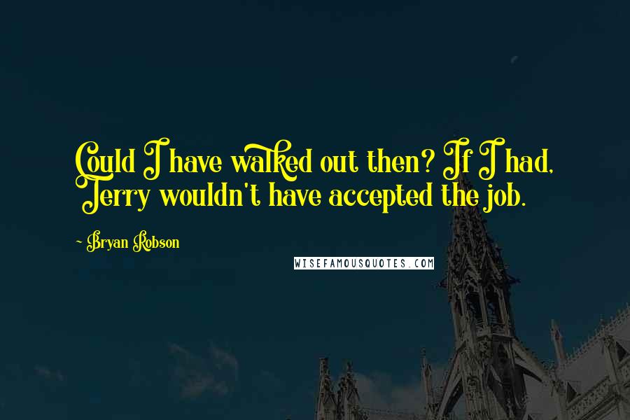 Bryan Robson Quotes: Could I have walked out then? If I had, Terry wouldn't have accepted the job.