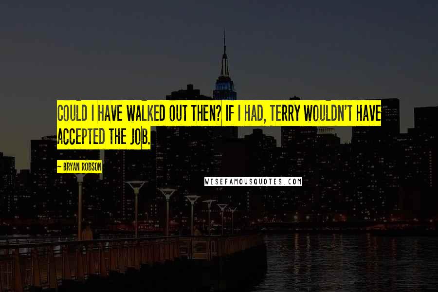 Bryan Robson Quotes: Could I have walked out then? If I had, Terry wouldn't have accepted the job.