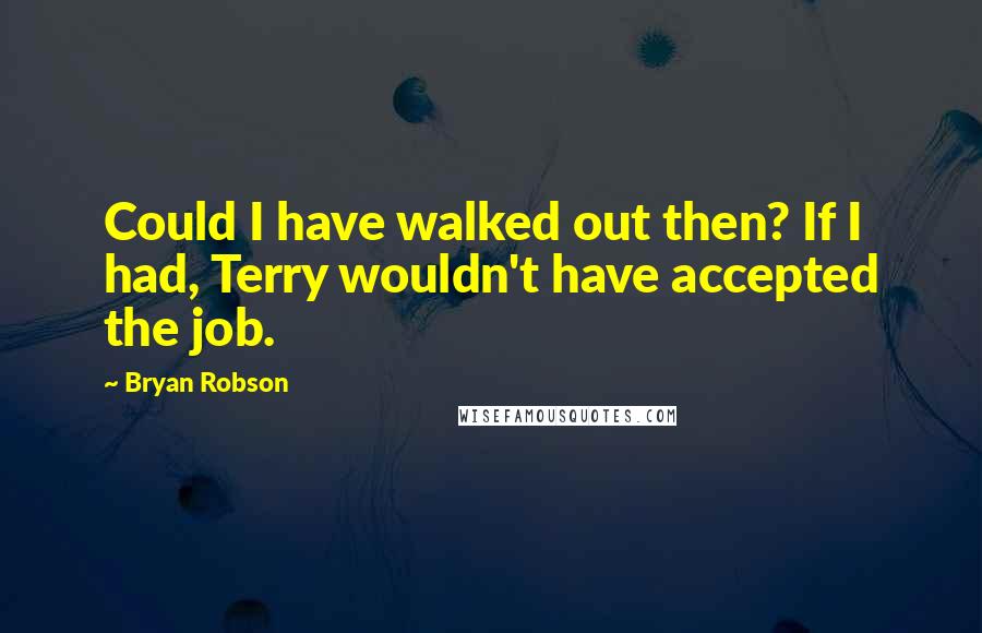 Bryan Robson Quotes: Could I have walked out then? If I had, Terry wouldn't have accepted the job.