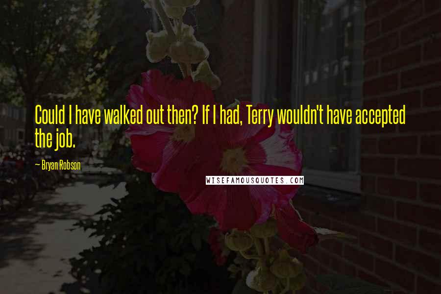Bryan Robson Quotes: Could I have walked out then? If I had, Terry wouldn't have accepted the job.