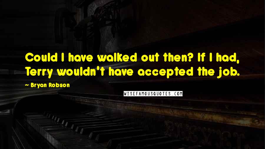 Bryan Robson Quotes: Could I have walked out then? If I had, Terry wouldn't have accepted the job.
