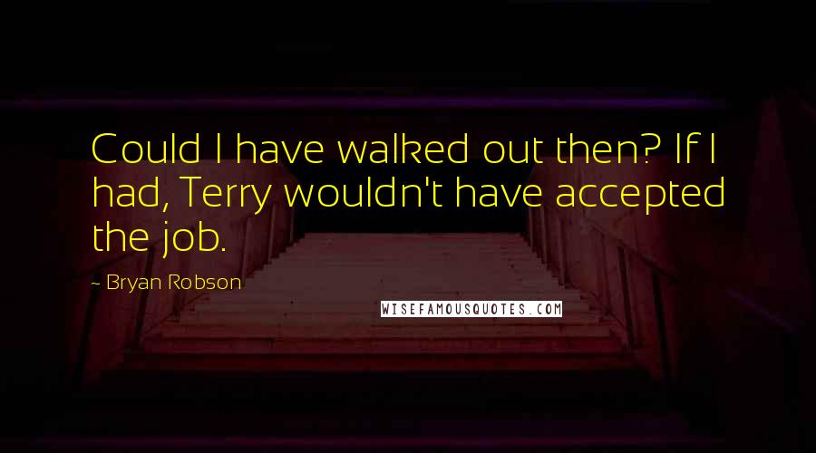 Bryan Robson Quotes: Could I have walked out then? If I had, Terry wouldn't have accepted the job.
