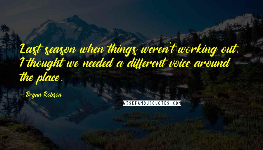 Bryan Robson Quotes: Last season when things weren't working out, I thought we needed a different voice around the place.