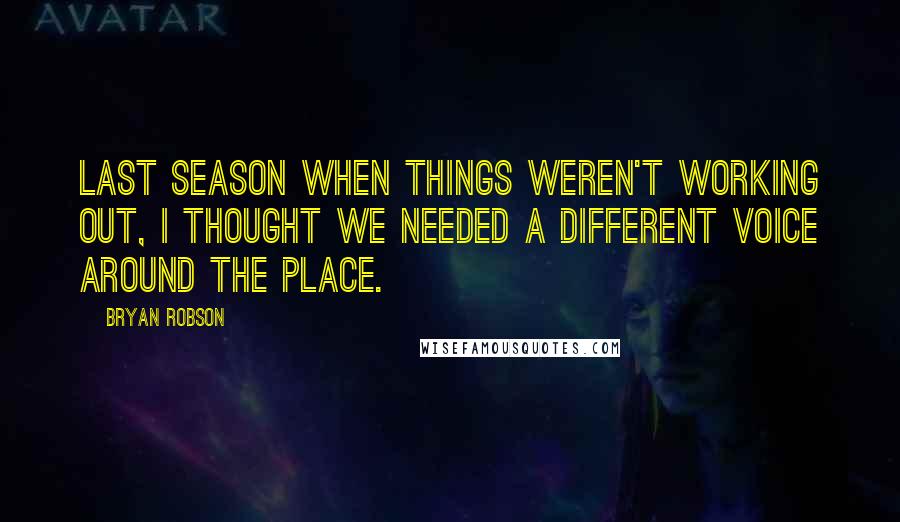 Bryan Robson Quotes: Last season when things weren't working out, I thought we needed a different voice around the place.