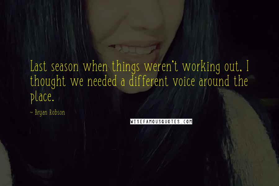 Bryan Robson Quotes: Last season when things weren't working out, I thought we needed a different voice around the place.