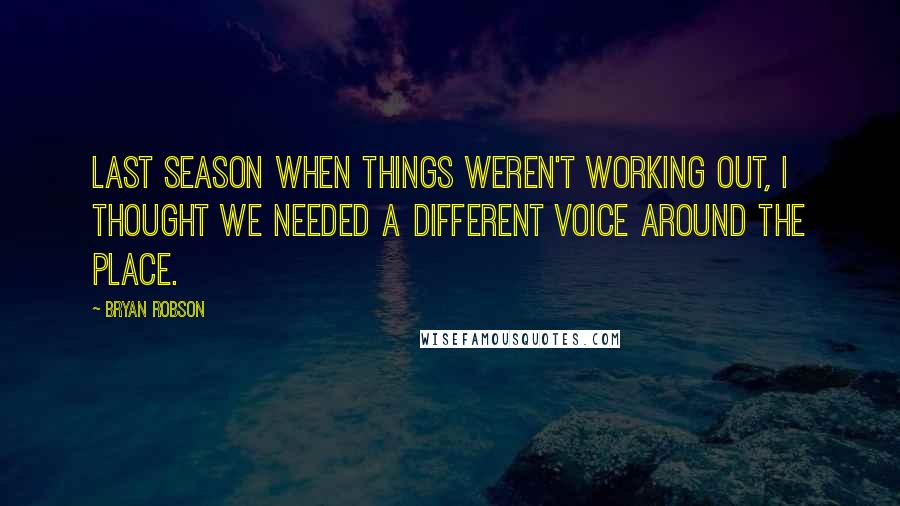 Bryan Robson Quotes: Last season when things weren't working out, I thought we needed a different voice around the place.