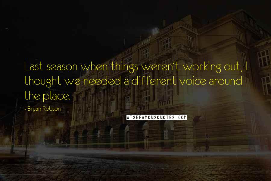 Bryan Robson Quotes: Last season when things weren't working out, I thought we needed a different voice around the place.