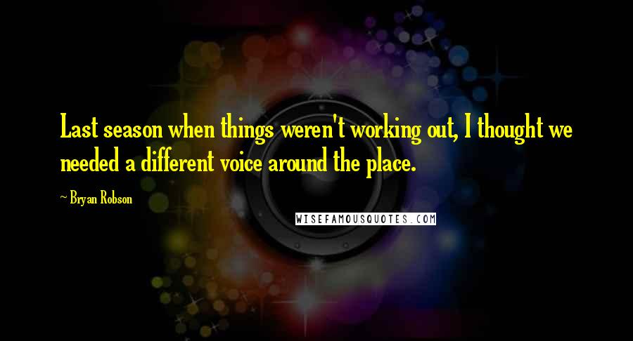 Bryan Robson Quotes: Last season when things weren't working out, I thought we needed a different voice around the place.