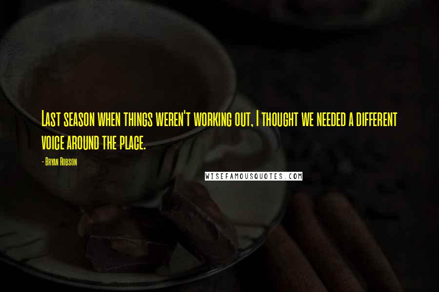 Bryan Robson Quotes: Last season when things weren't working out, I thought we needed a different voice around the place.