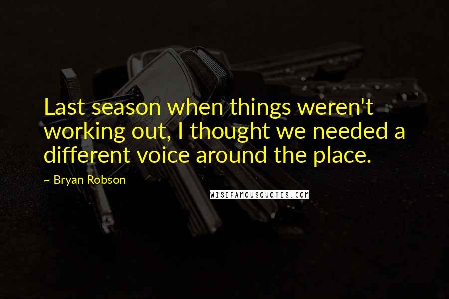 Bryan Robson Quotes: Last season when things weren't working out, I thought we needed a different voice around the place.