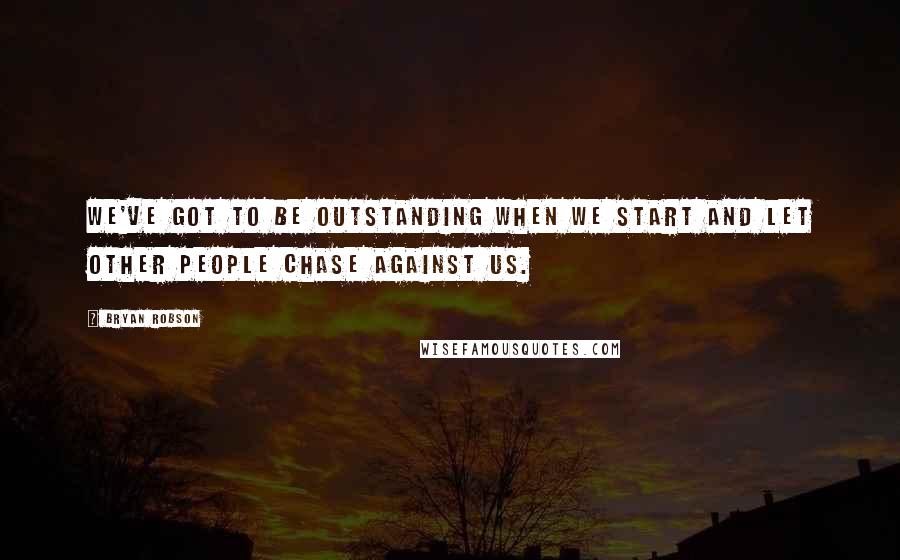 Bryan Robson Quotes: We've got to be outstanding when we start and let other people chase against us.