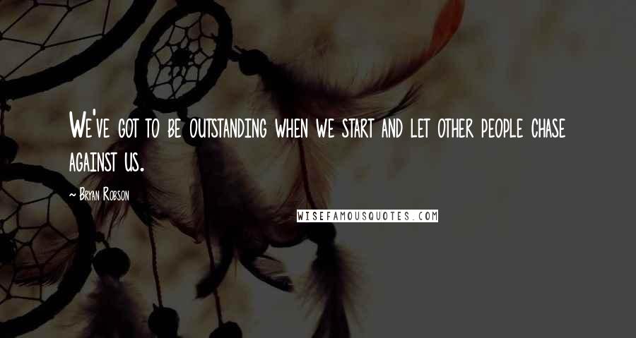 Bryan Robson Quotes: We've got to be outstanding when we start and let other people chase against us.